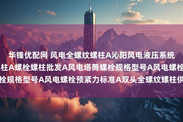 华锋优配网 风电全螺纹螺柱A沁阳风电液压系统连接使用风电全螺纹螺柱A螺栓螺柱批发A风电塔筒螺栓规格型号A风电螺栓预紧力标准A双头全螺纹螺柱供应商