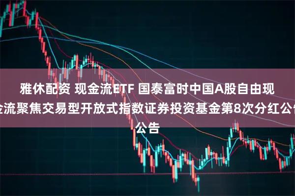 雅休配资 现金流ETF 国泰富时中国A股自由现金流聚焦交易型开放式指数证券投资基金第8次分红公告