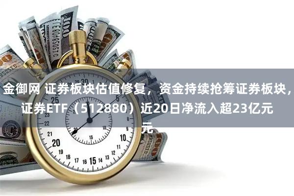 金御网 证券板块估值修复，资金持续抢筹证券板块，证券ETF（512880）近20日净流入超23亿元