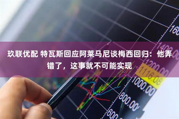 玖联优配 特瓦斯回应阿莱马尼谈梅西回归：他弄错了，这事就不可能实现