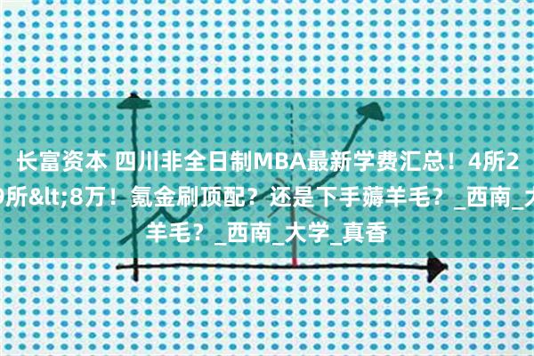 长富资本 四川非全日制MBA最新学费汇总！4所20万起，9所<8万！氪金刷顶配？还是下手薅羊毛？_西南_大学_真香