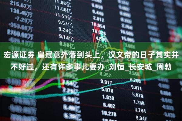 宏源证券 皇冠意外落到头上,汉文帝的日子其实并不好过,还有许多事儿要办_刘恒_长安城_周勃