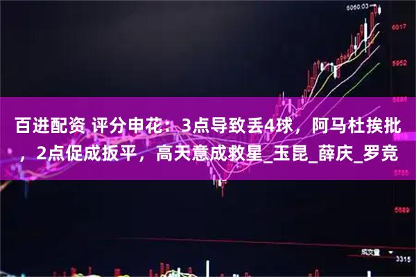 百进配资 评分申花:3点导致丢4球,阿马杜挨批,2点促成扳平,高天意成救星_玉昆_薛庆_罗竞