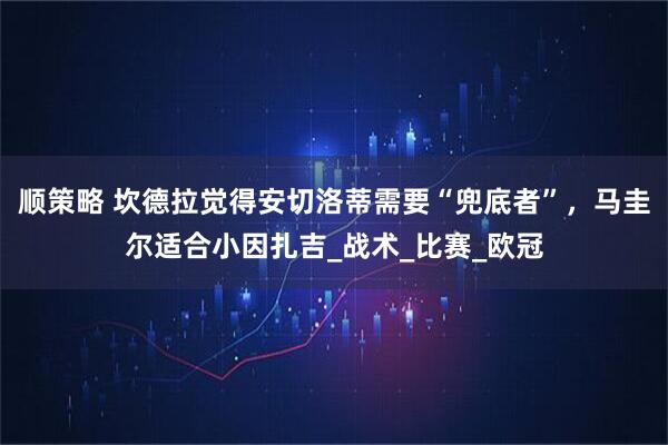 顺策略 坎德拉觉得安切洛蒂需要“兜底者”，马圭尔适合小因扎吉_战术_比赛_欧冠