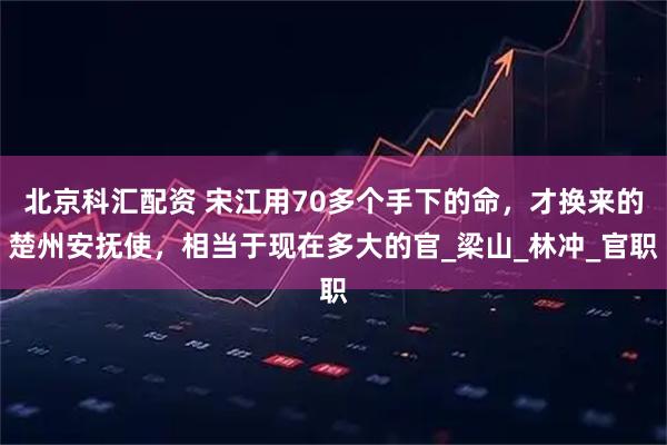 北京科汇配资 宋江用70多个手下的命,才换来的楚州安抚使,相当于现在多大的官_梁山_林冲_官职