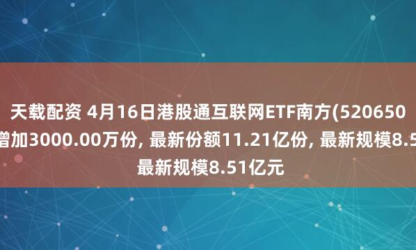 天载配资 4月16日港股通互联网ETF南方(520650)份额增加3000.00万份, 最新份额11.21亿份, 最新规模8.51亿元