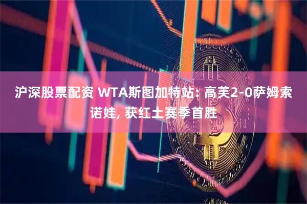 沪深股票配资 WTA斯图加特站: 高芙2-0萨姆索诺娃, 获红土赛季首胜