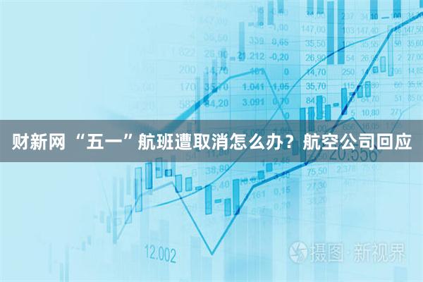 财新网 “五一”航班遭取消怎么办？航空公司回应