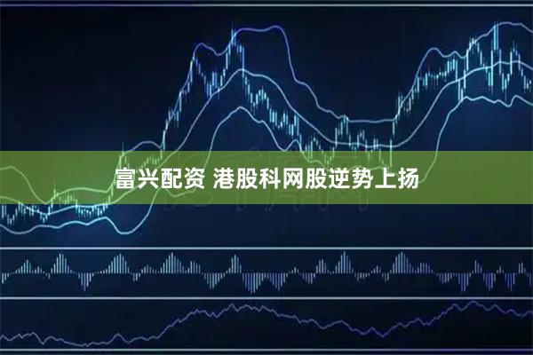 富兴配资 港股科网股逆势上扬