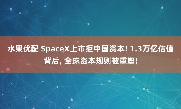水果优配 SpaceX上市拒中国资本! 1.3万亿估值背后, 全球资本规则被重塑!