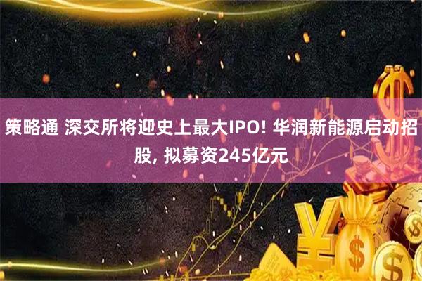 策略通 深交所将迎史上最大IPO! 华润新能源启动招股, 拟募资245亿元