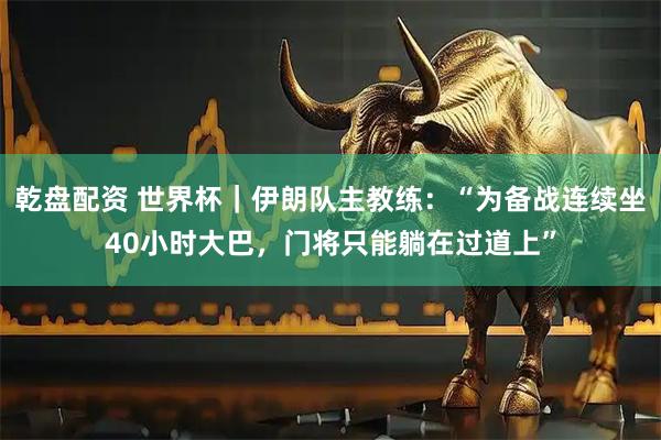 乾盘配资 世界杯｜伊朗队主教练：“为备战连续坐40小时大巴，门将只能躺在过道上”