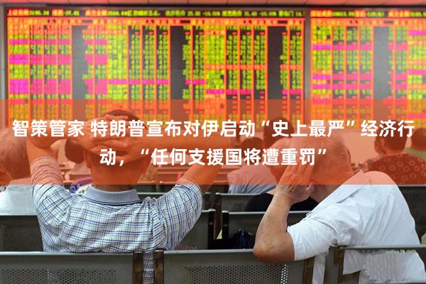 智策管家 特朗普宣布对伊启动“史上最严”经济行动，“任何支援国将遭重罚”