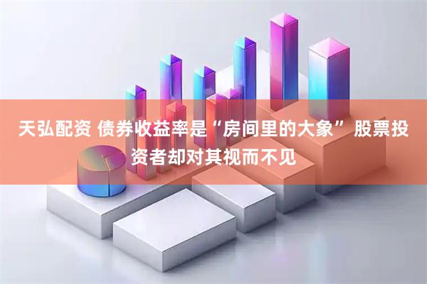 天弘配资 债券收益率是“房间里的大象” 股票投资者却对其视而不见