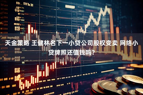 天金策略 王健林名下一小贷公司股权变卖 网络小贷牌照还值钱吗？