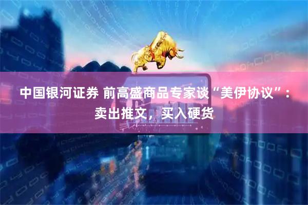 中国银河证券 前高盛商品专家谈“美伊协议”：卖出推文，买入硬货